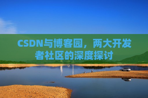 CSDN与博客园，两大开发者社区的深度探讨